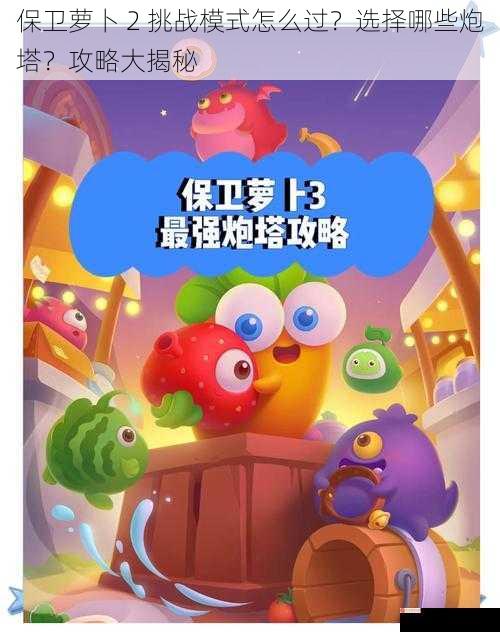 保卫萝卜 2 挑战模式怎么过？选择哪些炮塔？攻略大揭秘