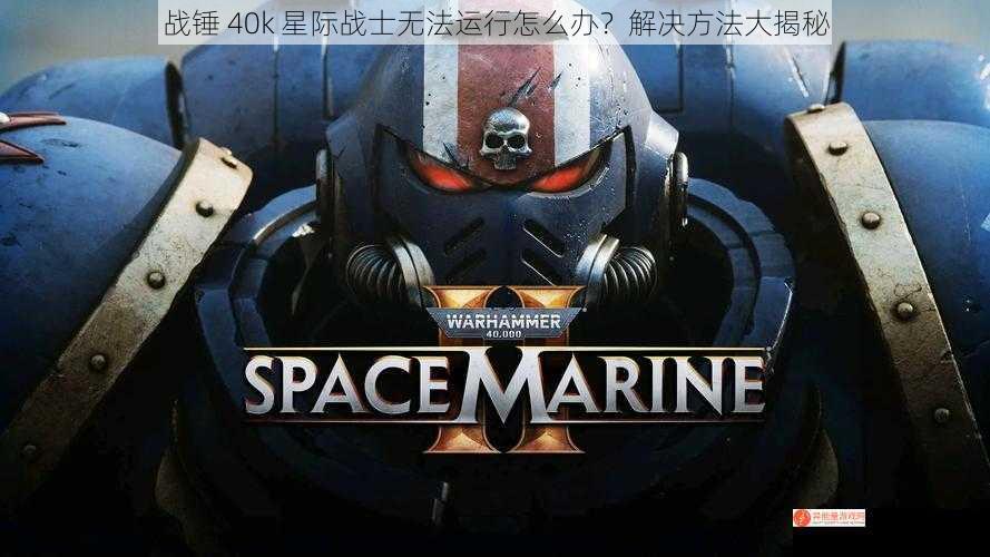 战锤 40k 星际战士无法运行怎么办？解决方法大揭秘