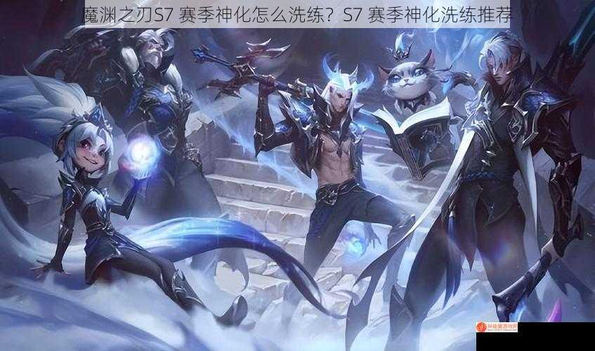 魔渊之刃S7 赛季神化怎么洗练？S7 赛季神化洗练推荐