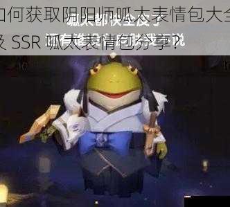 如何获取阴阳师呱太表情包大全及 SSR 呱太表情包分享？