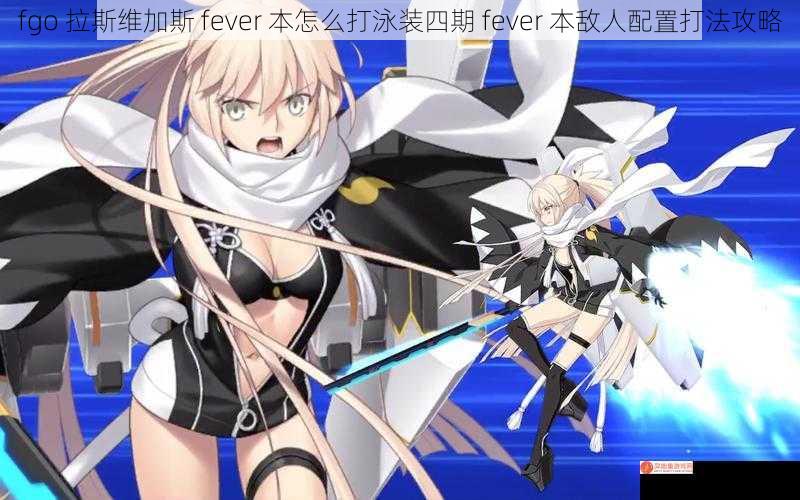 fgo 拉斯维加斯 fever 本怎么打泳装四期 fever 本敌人配置打法攻略