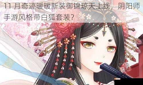 11 月奇迹暖暖新装御锦琼天上线，阴阳师手游风格带白狐套装？