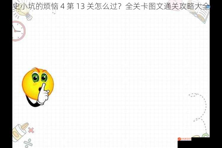 史小坑的烦恼 4 第 13 关怎么过？全关卡图文通关攻略大全