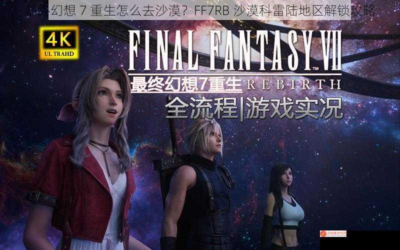 最终幻想 7 重生怎么去沙漠？FF7RB 沙漠科雷陆地区解锁攻略