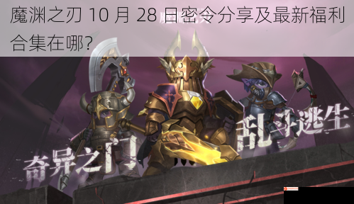 魔渊之刃 10 月 28 日密令分享及最新福利合集在哪？