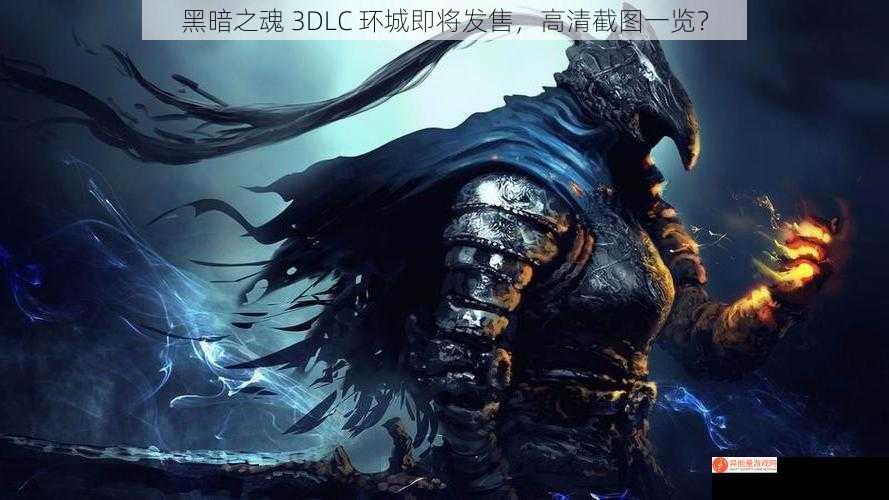 黑暗之魂 3DLC 环城即将发售，高清截图一览？