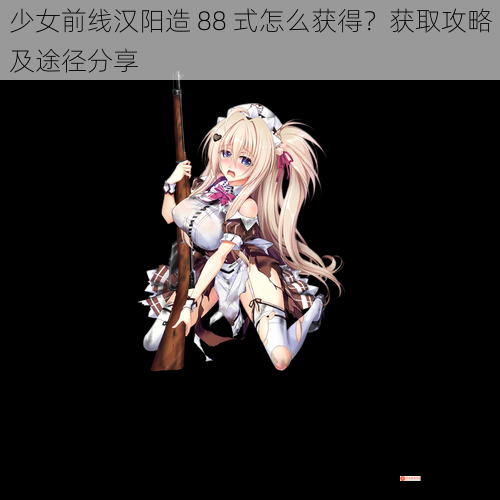 少女前线汉阳造 88 式怎么获得？获取攻略及途径分享