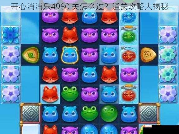 开心消消乐4980 关怎么过？通关攻略大揭秘