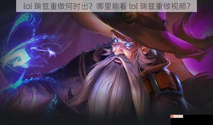 lol 瑞兹重做何时出？哪里能看 lol 瑞兹重做视频？