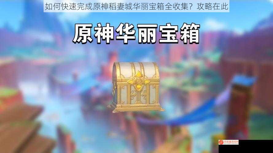 如何快速完成原神稻妻城华丽宝箱全收集？攻略在此