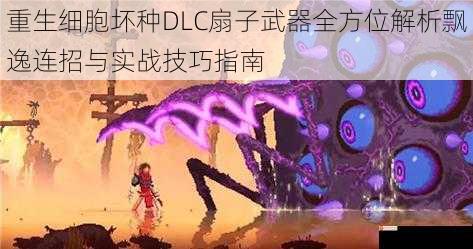 重生细胞坏种DLC扇子武器全方位解析飘逸连招与实战技巧指南