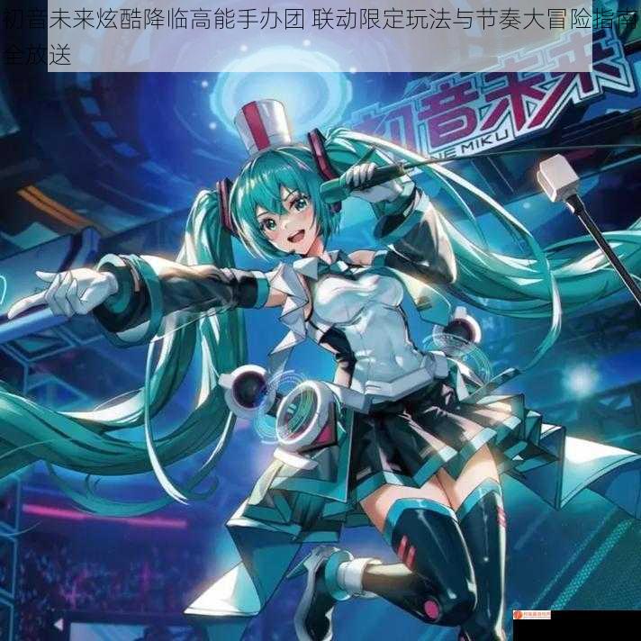 初音未来炫酷降临高能手办团 联动限定玩法与节奏大冒险指南全放送