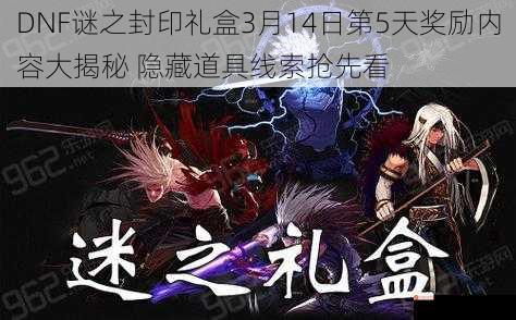 DNF谜之封印礼盒3月14日第5天奖励内容大揭秘 隐藏道具线索抢先看