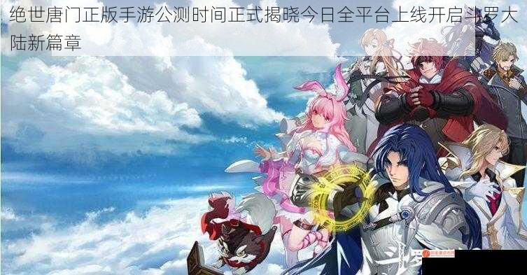 绝世唐门正版手游公测时间正式揭晓今日全平台上线开启斗罗大陆新篇章